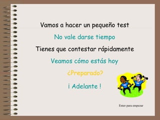 Vamos a hacer un pequeño test No vale darse tiempo Tienes que contestar rápidamente Veamos cómo estás hoy  ¿Preparado? ¡ Adelante ! Enter para empezar 