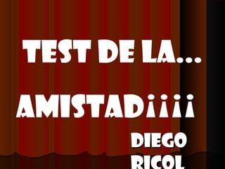 TEST DE LA...
AMISTAD¡¡¡¡
       Diego
 