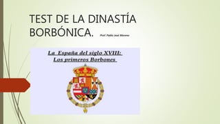 TEST DE LA DINASTÍA
BORBÓNICA. Prof. Pablo José Moreno
 
