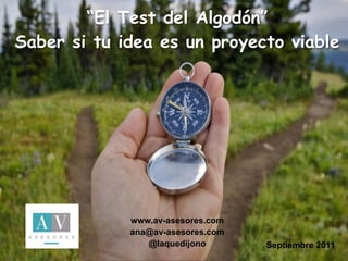 “El Test del Algodón”
Saber si tu idea es un proyecto viable




              II JORNADAS EMPRENDEDORES
                     Sierra de Albarracín
             www.av-asesores.com 2011
                     15 de marzo de
             ana@av-asesores.com
                  @laquedijono            Septiembre 2011
 