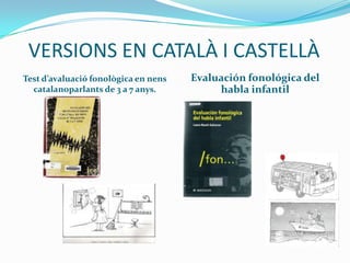 VERSIONS EN CATALÀ I CASTELLÀTest d’avaluació fonològica en nens catalanoparlants de 3 a 7 anys.Evaluación fonológica del habla infantil 