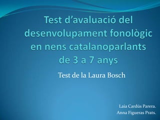 Test d’avaluació del desenvolupamentfonològic en nenscatalanoparlants de 3 a 7 anys Test de la Laura Bosch Laia CardúsParera. Anna Figueras Prats. 