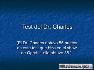 Test del Dr. CharlesTest del Dr. Charles
(El Dr. Charles obtuvo 55 puntos(El Dr. Charles obtuvo 55 puntos
en este test que hizo en el showen este test que hizo en el show
de Oprah – ella obtuvo 38.)de Oprah – ella obtuvo 38.)
 