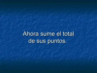 Ahora sume el totalAhora sume el total
de sus puntos.de sus puntos.
 