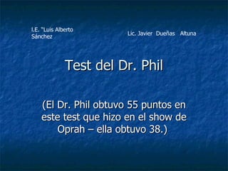 Test del Dr. Phil (El Dr. Phil obtuvo 55 puntos en este test que hizo en el show de Oprah – ella obtuvo 38.)  l.E. “Luis Alberto Sánchez Lic. Javier  Dueñas  Altuna 