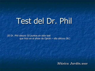 Música Jardin.wav Test del Dr. Phil (El Dr. Phil obtuvo 55 puntos en este test  que hizo en el show de Oprah – ella obtuvo 38.)   