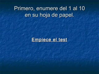 Primero, enumere del 1 al 10Primero, enumere del 1 al 10
en su hoja de papel.en su hoja de papel.
Empiece el testEmpiece el test
 