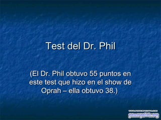 Test del Dr. PhilTest del Dr. Phil
(El Dr. Phil obtuvo 55 puntos en(El Dr. Phil obtuvo 55 puntos en
este test que hizo en el show deeste test que hizo en el show de
Oprah – ella obtuvo 38.)Oprah – ella obtuvo 38.)
 