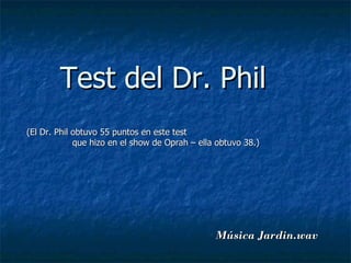 Test del Dr. Phil
(El Dr. Phil obtuvo 55 puntos en este test
             que hizo en el show de Oprah – ella obtuvo 38.)




                                                Música Jardin.wav
 