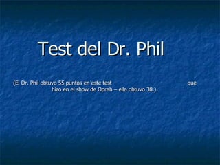 Test del Dr. Phil (El Dr. Phil obtuvo 55 puntos en este test  que hizo en el show de Oprah – ella obtuvo 38.)   
