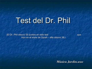 Test del Dr. Phil
(El Dr. Phil obtuvo 55 puntos en este test                    que
                hizo en el show de Oprah – ella obtuvo 38.)




                                                 Música Jardin.wav
 