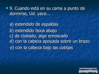 9.  Cuando está en su cama a punto de dormirse, Ud. yace... a) extendido de espaldas  b) extendido boca abajo c) de costado, algo enroscado d) con la cabeza apoyada sobre un brazo    e) con la cabeza bajo las cobijas 