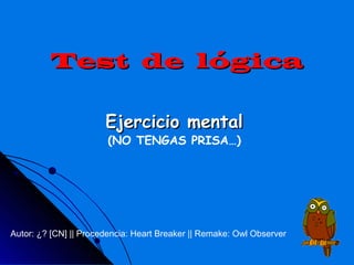 Test de lógica

                       Ejercicio mental
                        (NO TENGAS PRISA…)




Autor: ¿? [CN] || Procedencia: Heart Breaker || Remake: Owl Observer
 