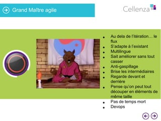 Grand Maître agile

•

86%

•
•
•
•
•
•
•

•
•

Au dela de l’itération… le
flux
S’adapte à l’existant
Multilingue
Sait améliorer sans tout
casser
Anti-gaspillage
Brise les intermédiaires
Regarde devant et
derrière
Pense qu’on peut tout
découper en éléments de
même taille
Pas de temps mort
Devops

 