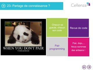 23- Partage de connaissance ?

Chacun sa
gueule, chacun
son code

Revue de code

Pair
programming

Pair, dojo,...
Nous sommes
des artisans !

 