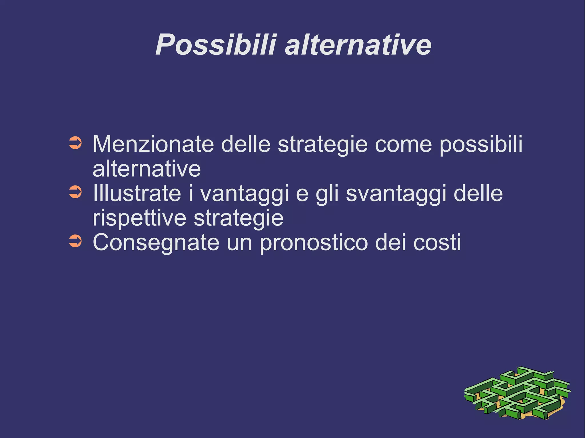 Possibili alternative Menzionate delle strategie come possibili alternative Illustrate i vantaggi e gli svantaggi delle rispettive strategie Consegnate un pronostico dei costi 
