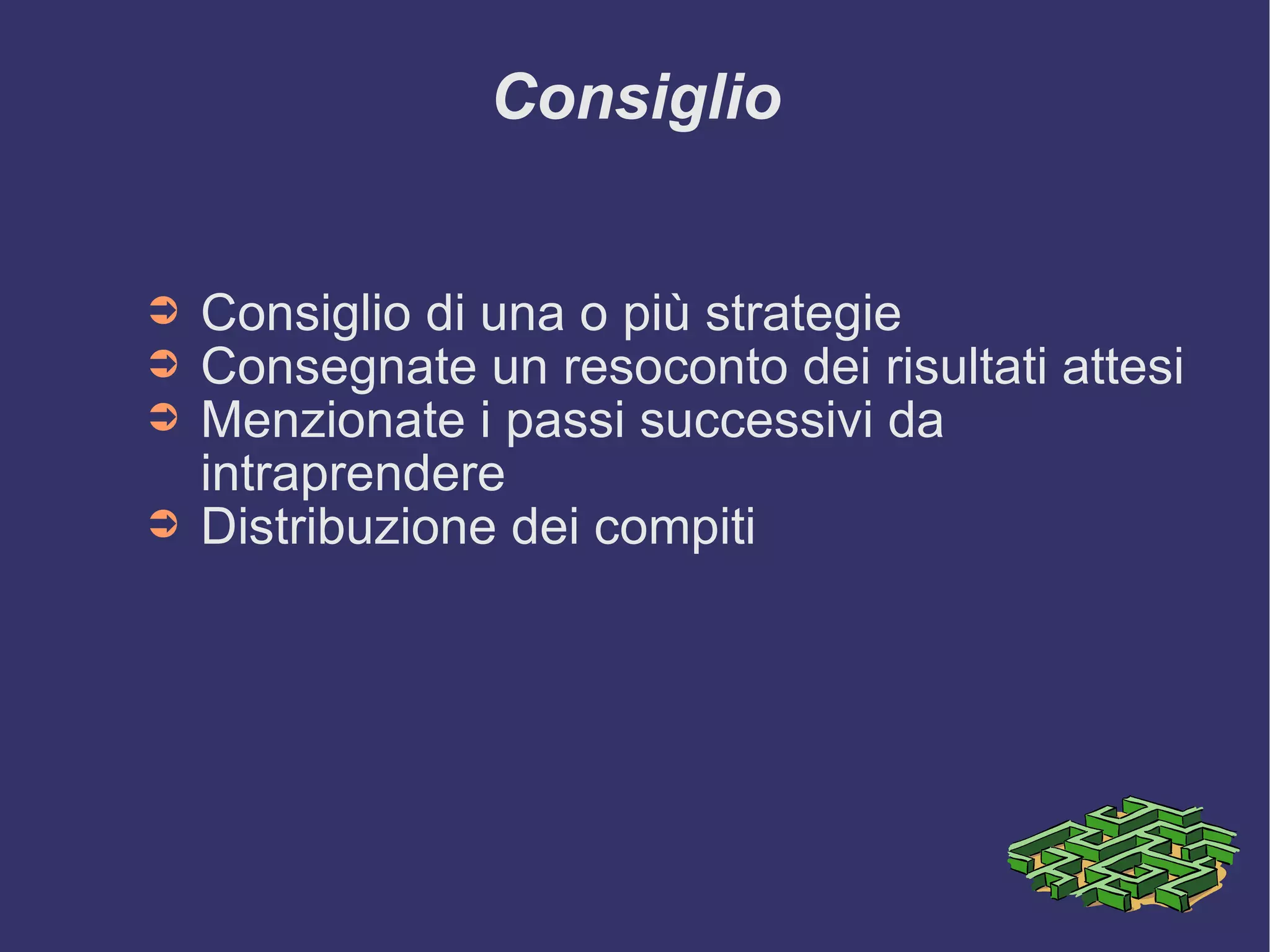 Consiglio Consiglio di una o più strategie Consegnate un resoconto dei risultati attesi Menzionate i passi successivi da intraprendere Distribuzione dei compiti  