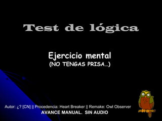 Test de lógicaTest de lógica
Ejercicio mentalEjercicio mental
(NO TENGAS PRISA…)
Autor: ¿? [CN] || Procedencia: Heart Breaker || Remake: Owl Observer
AVANCE MANUAL. SIN AUDIO
 