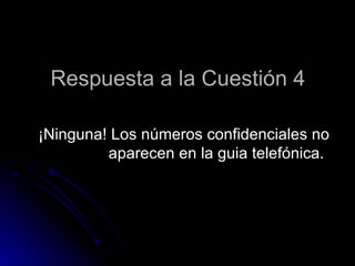 Respuesta a la Cuestión 4

¡Ninguna! Los números confidenciales no
         aparecen en la guia telefónica.
 