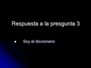 Respuesta a la presgunta 3


   Soy el diccionario
 