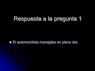 Respuesta a la pregunta 1


 El automovilista manejaba en pleno día
 