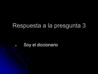 Respuesta a la presgunta 3
● Soy el diccionario
 