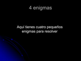 4 enigmas
Aquí tienes cuatro pequeños
enigmas para resolver
 