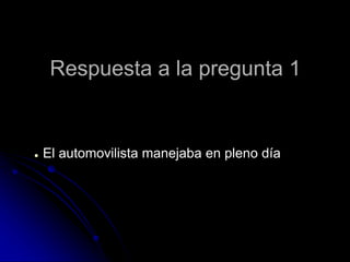 Respuesta a la pregunta 1
● El automovilista manejaba en pleno día
 