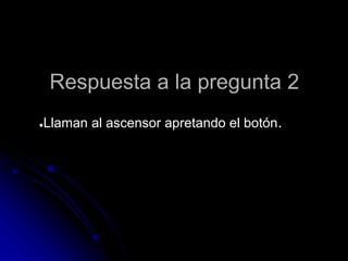 Respuesta a la pregunta 2
●Llaman al ascensor apretando el botón.
 