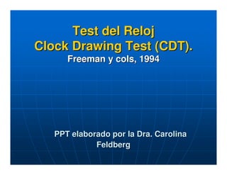 Test del Reloj
Clock Drawing Test (CDT).
Freeman y cols, 1994

PPT elaborado por la Dra. Carolina
Feldberg

 