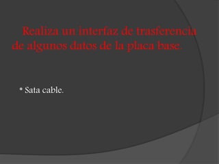 Realiza un interfaz de trasferencia
de algunos datos de la placa base.
* Sata cable.
 