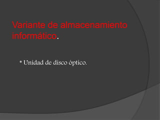 Variante de almacenamiento
informático.
* Unidad de disco óptico.
 