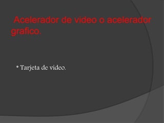 Acelerador de video o acelerador
grafico.
* Tarjeta de video.
 