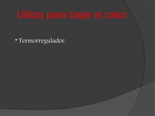 Utiliza para bajar el calor.
* Termorregulador.
 