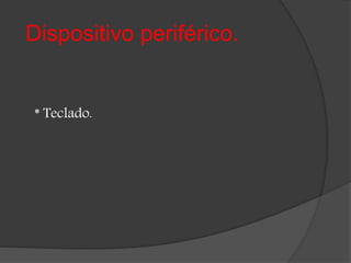 Dispositivo periférico.
* Teclado.
 