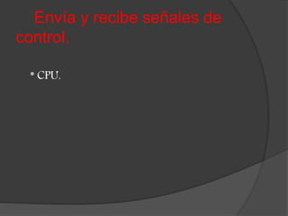 Envía y recibe señales de
control.
* CPU.
 