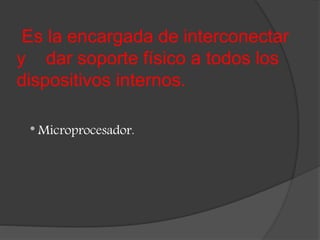 Es la encargada de interconectar
y dar soporte físico a todos los
dispositivos internos.
* Microprocesador.
 