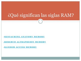 ¿Qué significan las siglas RAM?



-RESTAURING ANATOMY MEMORY

-ROSEBUD ALTRAPHESSY MEMORY

-RANDOM ACCESS MEMORY
 