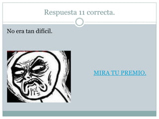 Respuesta 11 correcta.

No era tan difícil.




                              MIRA TU PREMIO.
 