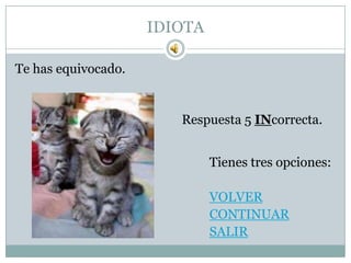 IDIOTA

Te has equivocado.


                        Respuesta 5 INcorrecta.


                              Tienes tres opciones:

                              VOLVER
                              CONTINUAR
                              SALIR
 