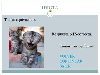 IDIOTA

Te has equivocado.


                        Respuesta 6 INcorrecta.


                              Tienes tres opciones:

                              VOLVER
                              CONTINUAR
                              SALIR
 