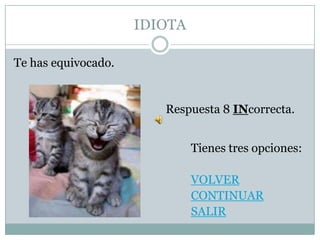 IDIOTA

Te has equivocado.


                        Respuesta 8 INcorrecta.


                              Tienes tres opciones:

                              VOLVER
                              CONTINUAR
                              SALIR
 