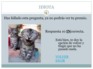 IDIOTA

Has fallado esta pregunta, ya no podrás ver tu premio.


                          Respuesta 10 INcorrecta.

                                 Está bien, te doy la
                                  opción de volver y
                                  fingir que no ha
                                  pasado nada.

                                 VOLVER
                                 SALIR
 