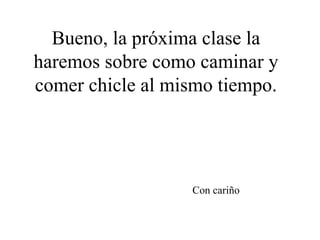 Bueno, la próxima clase la
haremos sobre como caminar y
comer chicle al mismo tiempo.




                  Con cariño
 