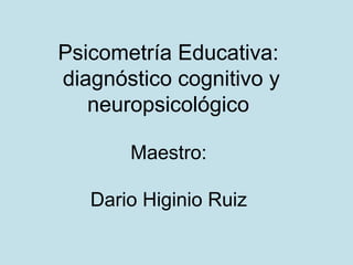Psicometría Educativa:
diagnóstico cognitivo y
neuropsicológico
Maestro:
Dario Higinio Ruiz
 