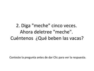 2. Diga "meche" cinco veces.  Ahora deletree "meche".  Cuéntenos  ¿Qué beben las vacas? Conteste la pregunta antes de dar Clic para ver la respuesta. 