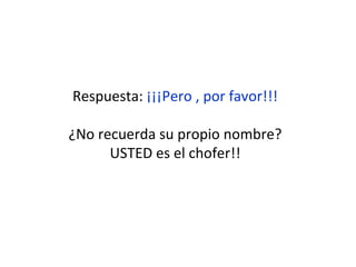 Respuesta:  ¡¡¡Pero , por favor!!! ¿No recuerda su propio nombre? USTED es el chofer!! 