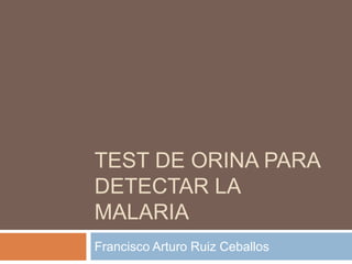 TEST DE ORINA PARA
DETECTAR LA
MALARIA
Francisco Arturo Ruiz Ceballos
 