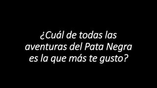 ¿Cuál de todas las
aventuras del Pata Negra
es la que más te gusto?