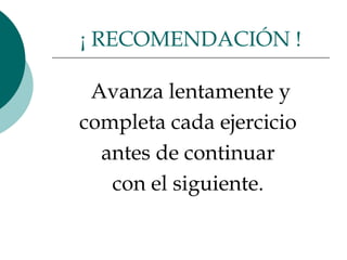 Avanza lentamente y completa cada ejercicio  antes de continuar  con el siguiente.  ¡ RECOMENDACIÓN ! 